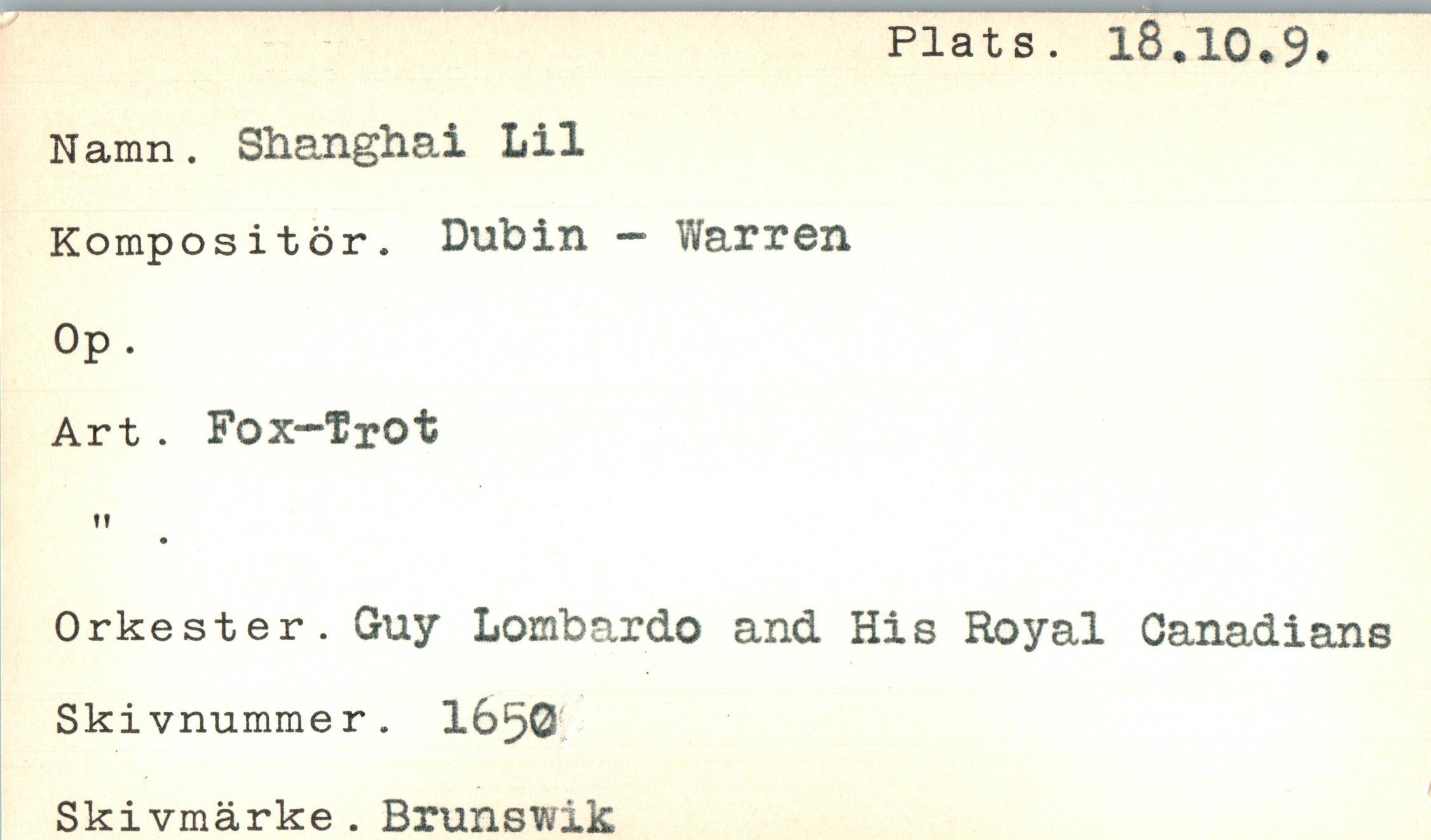  ﻿Plats. 18.10.9
Namn. Shanghai Lil Kompositör. Dubin - Warren Op.
Art. Fox-Trot !!
Orkester. Guy Lombardo and His Royal Canadians Skivnummer. I65O Ski vmärke . Brunswik